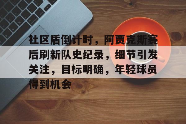 九游电脑版-社区盾倒计时，阿贾克斯赛后刷新队史纪录，细节引发关注，目标明确，年轻球员得到机会的简单介绍
