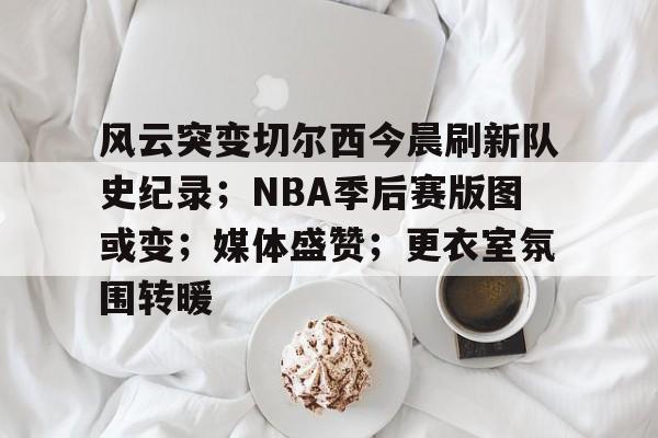 九游电脑版-关于风云突变切尔西今晨刷新队史纪录；NBA季后赛版图或变；媒体盛赞；更衣室氛围转暖的信息